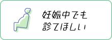 妊娠中でも診てほしい マタニティ外来