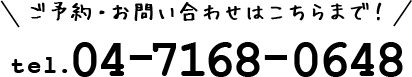 ご予約・お問い合わせはこちらまで！ tel.04-7168-0648