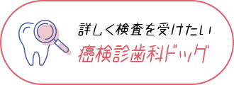 詳しく検査を受けたい 癌検診歯科ドッグ